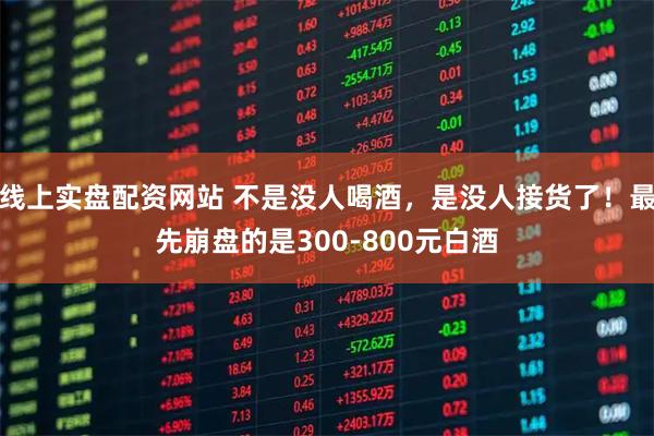 线上实盘配资网站 不是没人喝酒，是没人接货了！最先崩盘的是300-800元白酒