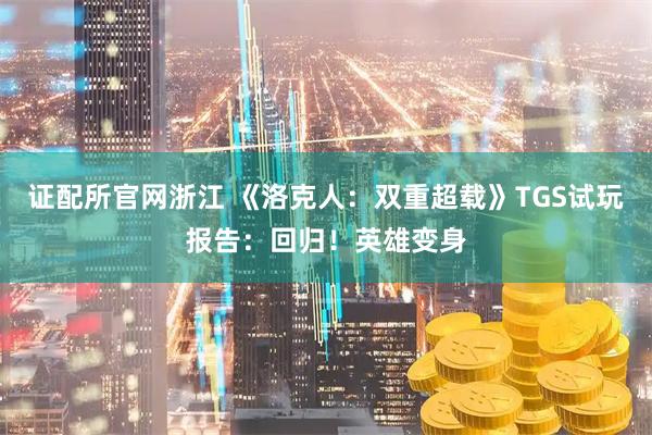 证配所官网浙江 《洛克人：双重超载》TGS试玩报告：回归！英雄变身